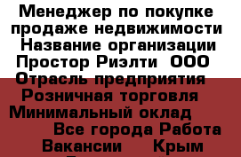 Менеджер по покупке-продаже недвижимости › Название организации ­ Простор-Риэлти, ООО › Отрасль предприятия ­ Розничная торговля › Минимальный оклад ­ 150 000 - Все города Работа » Вакансии   . Крым,Бахчисарай